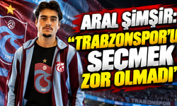 Aral Şimşir: "Trabzonspor’u seçmek zor olmadı"