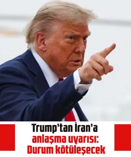 Trump’tan İran’a anlaşma uyarısı: Durum kötüleşecek
