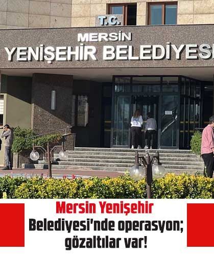 Mersin Yenişehir Belediyesi'nde operasyon; gözaltılar var!