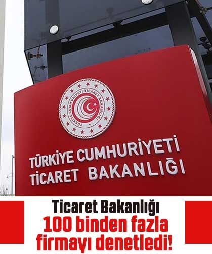 Ticaret Bakanlığı 100 binden fazla firmayı denetledi!