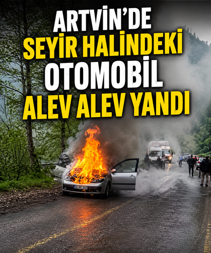 Artvin’de seyir halindeki otomobil alev alev yandı