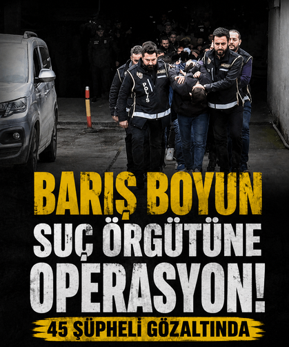 Barış Boyun suç örgütüne operasyon: 45 şüpheli gözaltında
