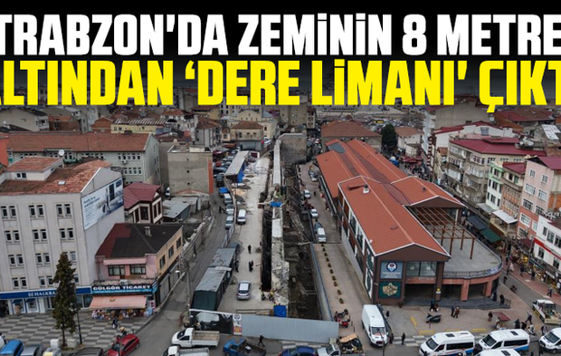 Trabzon'da zeminin 8 metre altından ‘dere limanı' çıktı