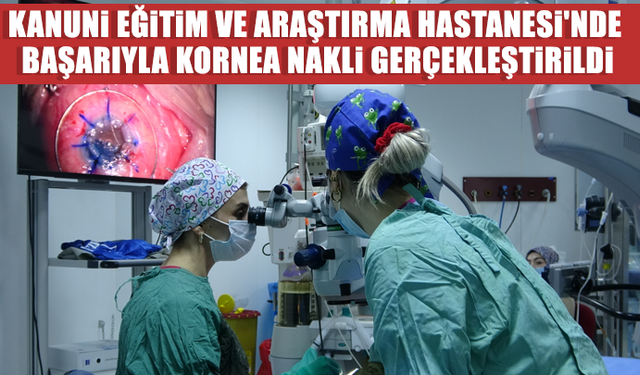 Kanuni Eğitim ve Araştırma Hastanesi'nde Başarıyla Kornea Nakli Gerçekleştirildi