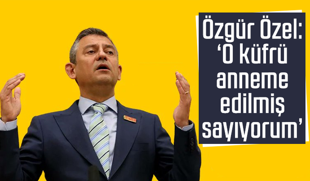 Özgür Özel: "O küfrü anneme edilmiş sayıyorum"