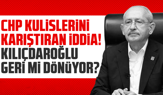 CHP kulislerini karıştıran iddia! Kılıçdaroğlu geri mi dönüyor?