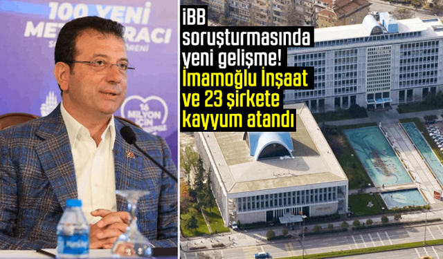 İBB soruşturmasında yeni gelişme! İmamoğlu İnşaat ve 23 şirkete kayyum atandı