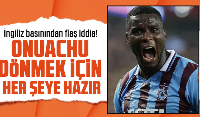 İngiliz basınından flaş iddia! Onuachu dönmek için her şeye hazır...