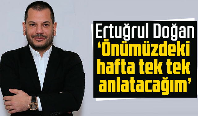 Ertuğrul Doğan açıkladı! "Önümüzdeki hafta tek tek anlatacağım"