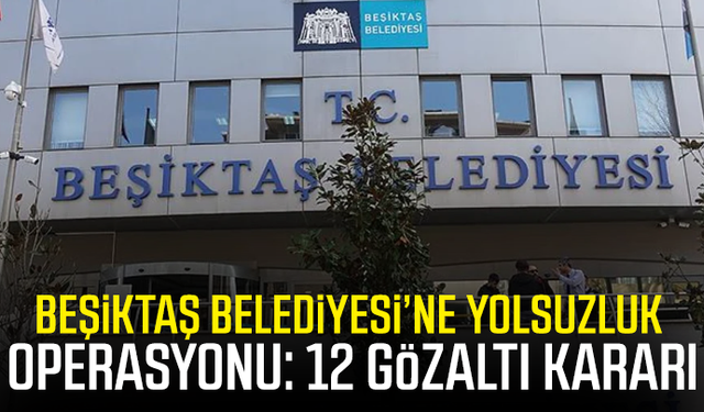 Beşiktaş Belediyesi’ne yolsuzluk operasyonu: 12 gözaltı kararı