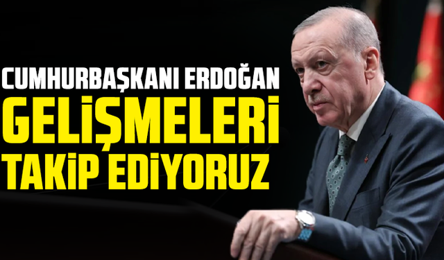 Cumhurbaşkanı Erdoğan: Gelişmeleri takip ediyoruz