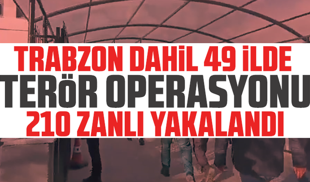 Trabzon dahil 49 ilde terör operasyonu: 210 zanlı yakalandı