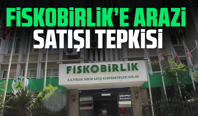 FİSKOBİRLİK’e arazi satışı tepkisi