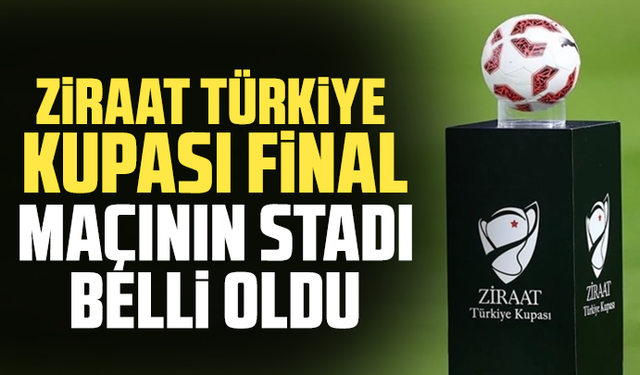 Ziraat Türkiye Kupası Final maçının stadı belli oldu