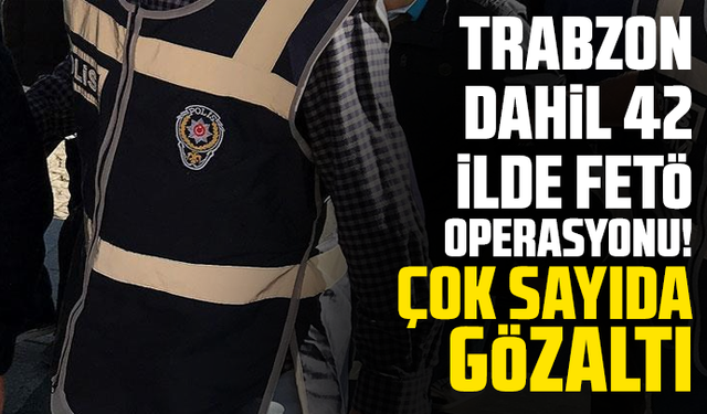 Trabzon dahil 42 ilde FETÖ operasyonu! Çok sayıda gözaltı…