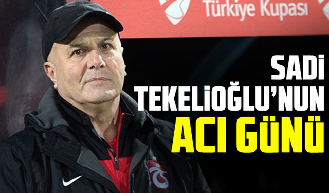 Sadi Tekelioğlu’nun acı günü