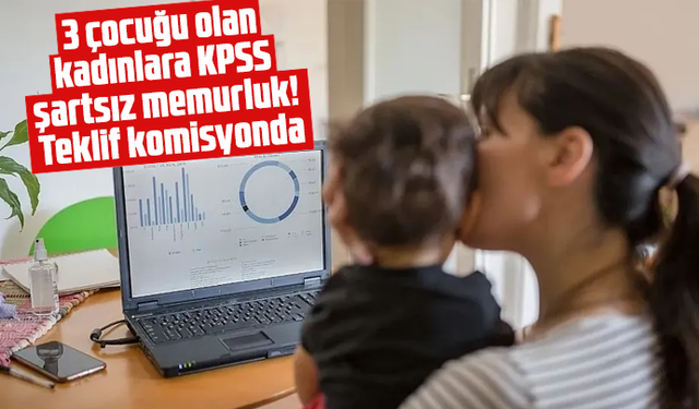 3 çocuğu olan kadınlara KPSS şartsız memurluk! Teklif komisyonda
