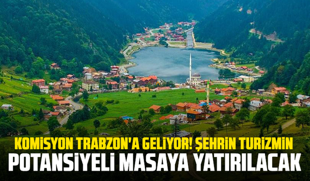 Komisyon Trabzon'a geliyor! Şehrin turizmin potansiyeli masaya yatırılacak