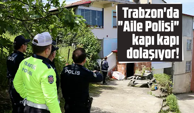 Trabzon'da "Aile Polisi" kapı kapı dolaşıyor!