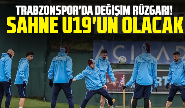 Trabzonspor'da değişim rüzgarı! Sahne U19'un olacak