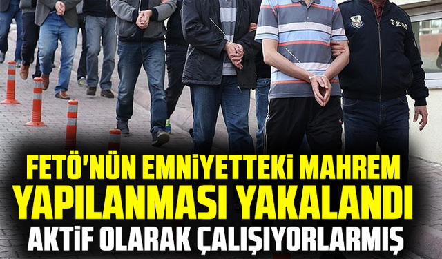 FETÖ'nün emniyetteki mahrem yapılanması yakalandı aktif olarak çalışıyorlarmış