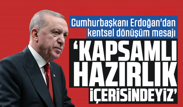 Cumhurbaşkanı Erdoğan'dan kentsel dönüşüm mesajı: Kapsamlı hazırlık içerisindeyiz