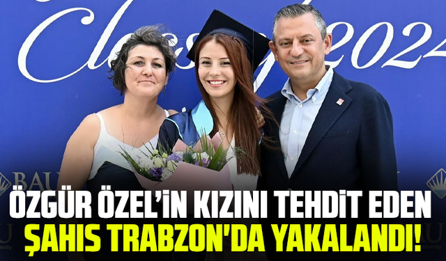 Özgür Özel’in kızını tehdit eden şahıs Trabzon'da yakalandı!