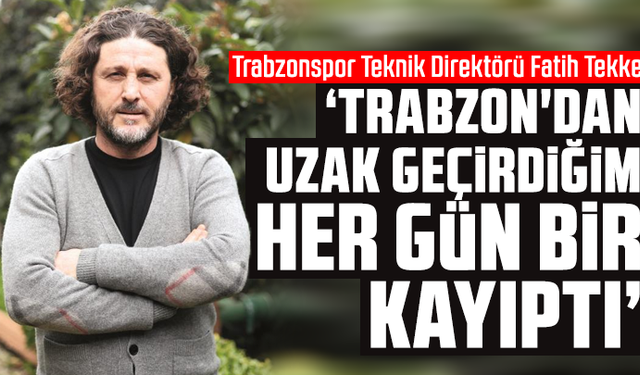 Fatih Tekke: "Trabzon'dan uzak geçirdiğim her gün bir kayıptı"