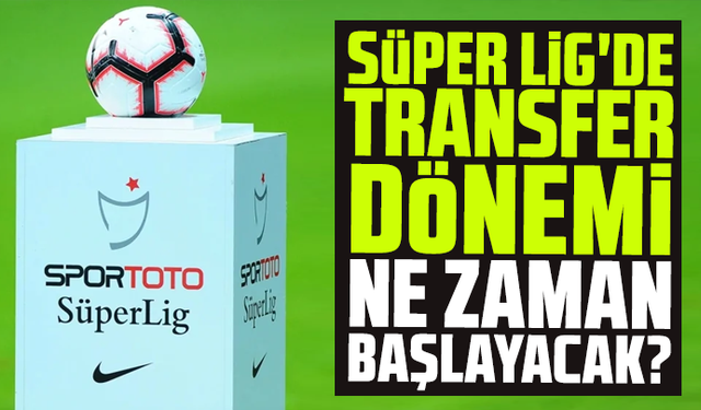 Süper Lig'de transfer dönemi ve yeni sezon ne zaman başlayacak?