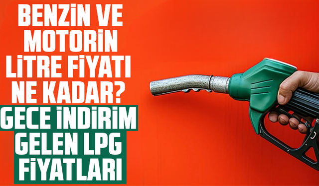 Benzin ve motorin litre fiyatı ne kadar? Gece indirim gelen LPG fiyatları
