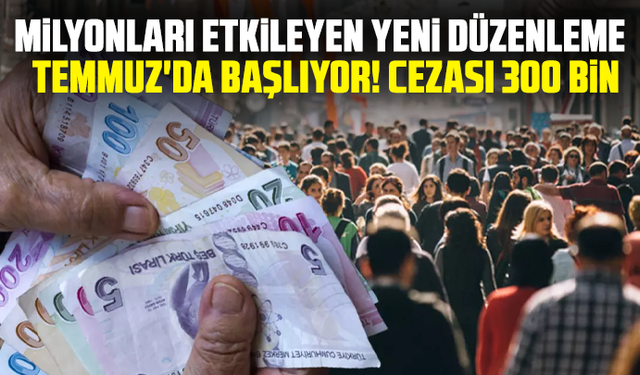 Milyonları etkileyen yeni düzenleme Temmuz'da başlıyor! Cezası 300 bin