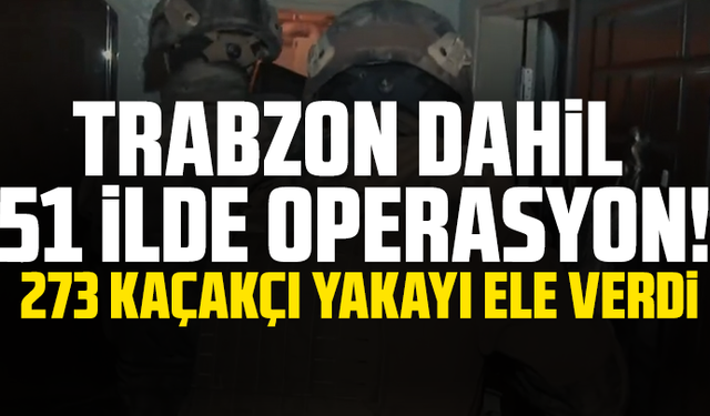 Trabzon dahil 51 ilde operasyon! 273 kaçakçı yakayı ele verdi