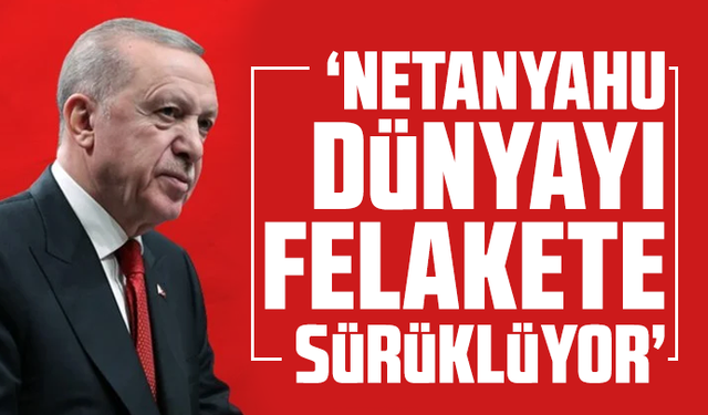 Cumhurbaşkanı Erdoğan: Netanyahu dünyayı felakete sürüklüyor