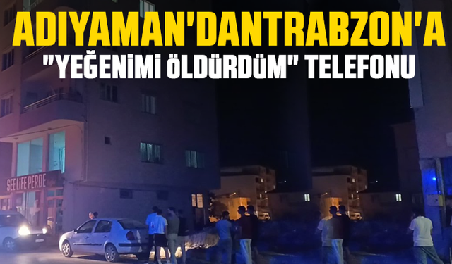 Adıyaman'dan Trabzon'a "Yeğenimi öldürdüm" telefonu