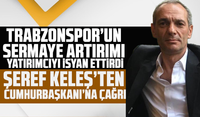 Trabzonspor’un Sermaye Artırımı Yatırımcıyı İsyan Ettirdi: Şeref Keleş’ten Cumhurbaşkanı’na Çağrı
