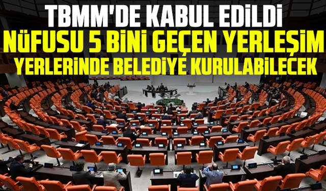 TBMM'de kabul edildi: Nüfusu 5 bini geçen yerleşim yerlerinde belediye kurulabilecek
