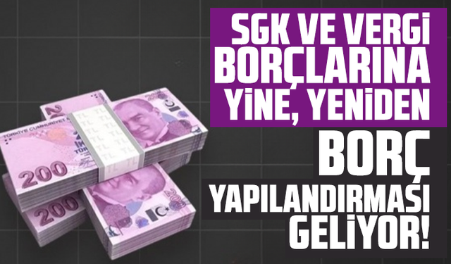 SGK ve vergi borçlarına yine, yeniden borç yapılandırması geliyor!
