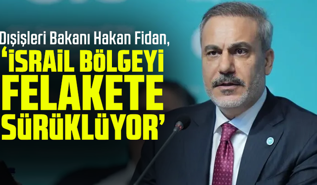 Dışişleri Bakanı Hakan Fidan: İsrail bölgeyi felakete sürüklüyor