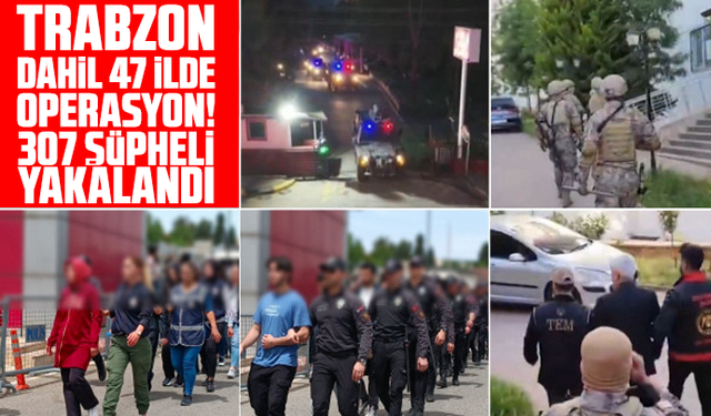 Trabzon dahil 47 ilde operasyon! 307 şüpheli yakalandı