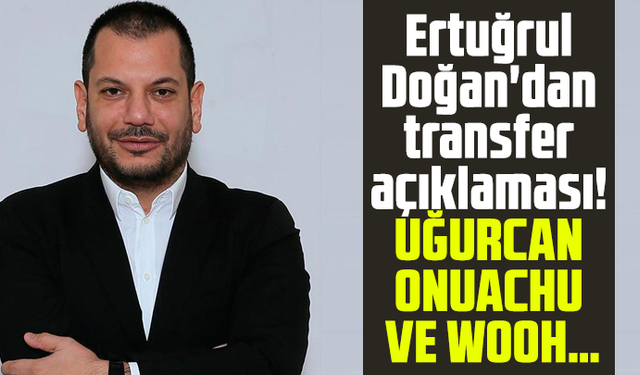 Ertuğrul Doğan'dan transfer açıklaması! Uğurcan Onuachu ve Wooh…
