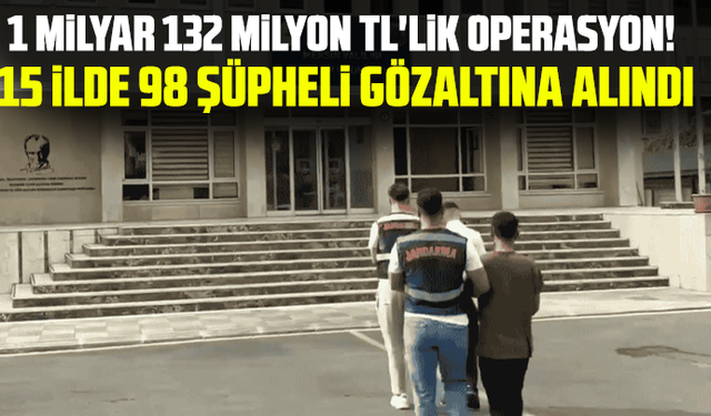 1 milyar 132 milyon TL'lik operasyon! 15 ilde 98 şüpheli gözaltına alındı