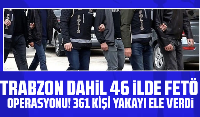 Trabzon dahil 46 ilde FETÖ operasyonu! 361 kişi yakayı ele verdi