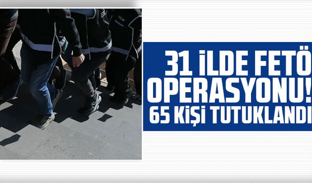 31 ilde FETÖ operasyonu! 65 kişi tutuklandı
