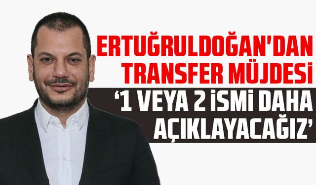Ertuğrul Doğan'dan transfer müjdesi "1 veya 2 ismi daha açıklayacağız"