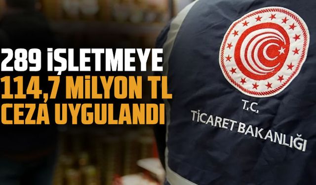 Haksız fiyat artışı yapan 289 işletmeye 114,7 milyon TL ceza uygulandı
