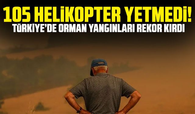 “105 helikopter yetmedi!” Türkiye’de orman yangınları rekor kırdı