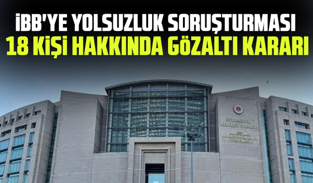 İBB'ye yolsuzluk soruşturması: 18 kişi hakkında gözaltı kararı