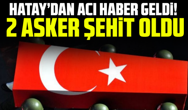 Hatay’dan acı haber geldi! 2 asker şehit oldu