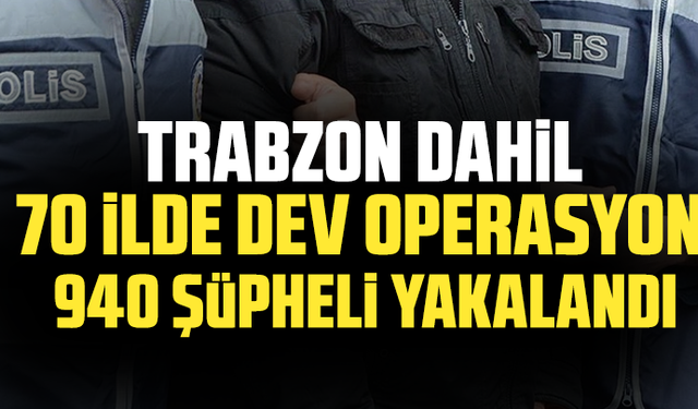 70 ilde dev operasyon 940 şüpheli yakalandı