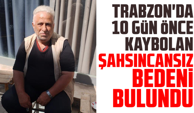 Trabzon'da 10 gün önce kaybolan şahsın cansız bedeni bulundu